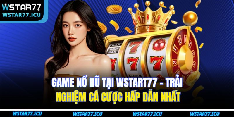 Game Nổ Hũ Tại WSTART77 – Trải Nghiệm Cá Cược Hấp Dẫn Nhất 3 Game Nổ Hũ