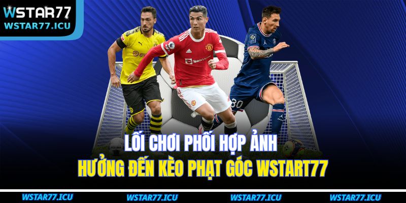 Kèo Phạt Góc WSTART77: Chiến Thuật Và Mẹo Cá Cược Hiệu Quả 4 Lối chơi phối hợp ảnh hưởng đến kèo phạt góc WSTART77