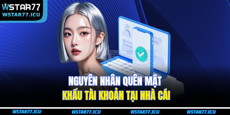 Quên Mật Khẩu – Cách Khôi Phục Nhanh Tài Khoản Tại WSTART77 2 Nguyên nhân quên mật khẩu tài khoản tại nhà cái