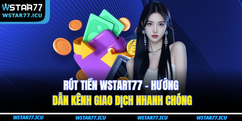Rút Tiền WSTART77 – Hướng Dẫn Kênh Giao Dịch Nhanh Chóng 1 Rút Tiền WSTART77