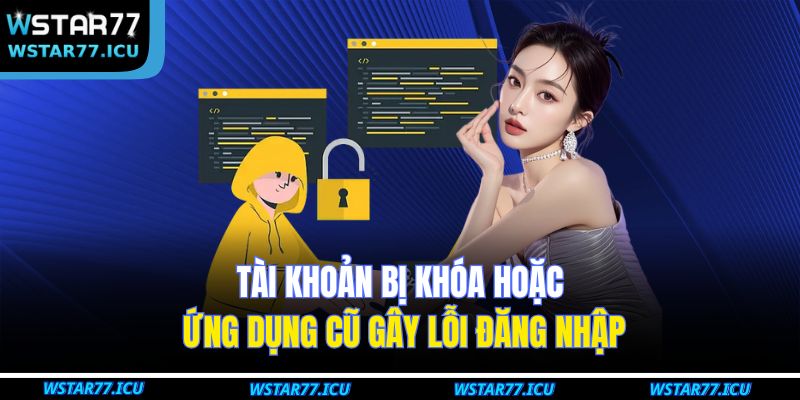 Hướng Dẫn Đăng Nhập WSTART77 Trên Máy Tính Và Điện Thoại 3 Tài khoản bị khóa hoặc ứng dụng cũ gây lỗi đăng nhập